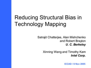 Reducing Structural Bias in Technology Mapping Satrajit Chatterjee, Alan Mishchenko and Robert Brayton U. C. Berkeley Xinning Wang and Timothy Kam Intel Corp. ICCAD / 8 Nov 2005  
