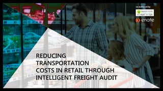 REDUCING
TRANSPORTATION
COSTS IN RETAIL THROUGH
INTELLIGENT FREIGHT AUDIT
 