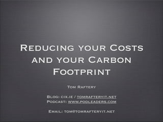 Reducing your Costs
  and your Carbon
     Footprint
             Tom Raftery

    Blog: cix.ie / tomrafteryit.net
    Podcast: www.podleaders.com

    Email: tom@tomrafteryit.net