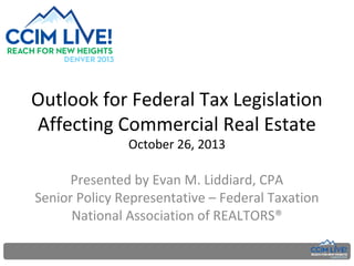 Outlook for Federal Tax Legislation
Affecting Commercial Real Estate
October 26, 2013

Presented by Evan M. Liddiard, CPA
Senior Policy Representative – Federal Taxation
National Association of REALTORS®

 