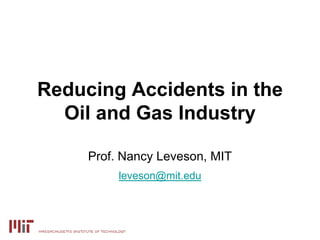 Reducing Accidents in the
Oil and Gas Industry
Prof. Nancy Leveson, MIT
leveson@mit.edu
 