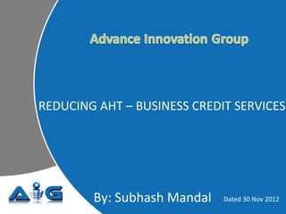 By: Subhash Mandal Dated 30 Nov 2012
REDUCING AHT – BUSINESS CREDIT SERVICES
 