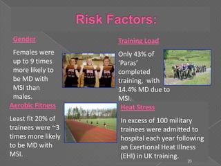 Gender
Females were
up to 9 times
more likely to
be MD with
MSI than
males.
Training Load
Only 43% of
‘Paras’
completed
training, with
14.4% MD due to
MSI.
Aerobic Fitness
Least fit 20% of
trainees were ~3
times more likely
to be MD with
MSI.
Heat Stress
In excess of 100 military
trainees were admitted to
hospital each year following
an Exertional Heat Illness
(EHI) in UK training.
20
 