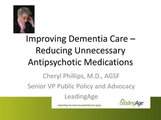 Improving Dementia Care –
  Reducing Unnecessary
 Antipsychotic Medications
     Cheryl Phillips, M.D., AGSF
Senior VP Public Policy and Advocacy
            LeadingAge
 
