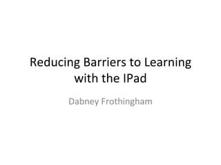 Reducing Barriers to Learning
       with the IPad
      Dabney Frothingham
 