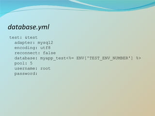 database.yml test: &test adapter: mysql2 encoding: utf8 reconnect: false database: myapp_test<%= ENV['TEST_ENV_NUMBER'] %> pool: 5 username: root password:  
