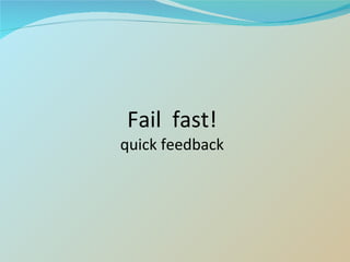 Fail  fast! quick feedback 