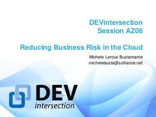 DEVintersection
                     Session AZ06

Reducing Business Risk in the Cloud
                   Michele Leroux Bustamante
                   michelebusta@solliance.net
 