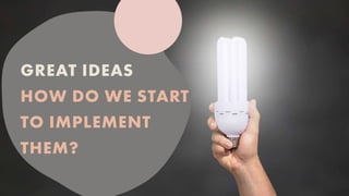 GREAT IDEAS
HOW DO WE START
TO IMPLEMENT
THEM?
 