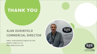 THANK YOU
ALAN DUKINFIELD
COMMERCIAL DIRECTOR
EMAIL: ALAN.DUKINFIELD@S2S.UK.COM
MOBILE: 07887 647 120
WEB: WWW.S2S.UK.COM
 