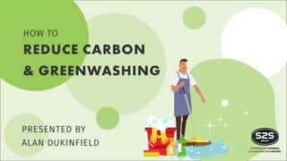 REDUCE CARBON
& GREENWASHING
HOW TO
PRESENTED BY
ALAN DUKINFIELD
 