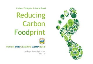 Reducing
Carbon
Foodprint
by Bayu Amus/Epicurina
Ver. 1.0
Carbon Footprint & Local Food
 