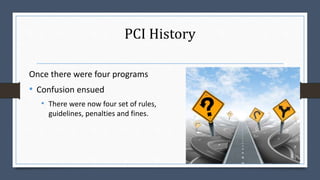 PCI History
Once there were four programs
• Confusion ensued
• There were now four set of rules,
guidelines, penalties and fines.
 