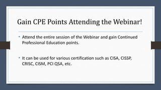 Gain CPE Points Attending the Webinar!
• Attend the entire session of the Webinar and gain Continued
Professional Education points.
• It can be used for various certification such as CISA, CISSP,
CRISC, CISM, PCI QSA, etc.
 