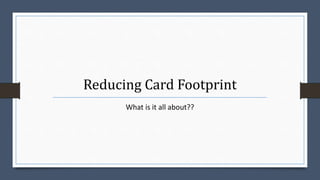 Reducing Card Footprint
What is it all about??
 