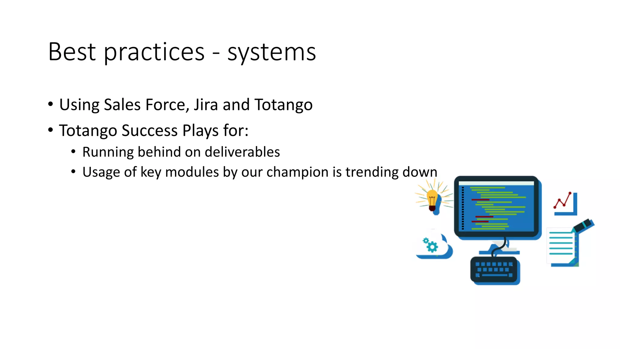 Best	
  practices	
  -­‐ systems
• Using	
  Sales	
  Force,	
  Jira	
  and	
  Totango
• Totango	
  Success	
  Plays	
  for:
• Running	
  behind	
  on	
  deliverables
• Usage	
  of	
  key	
  modules	
  by	
  our	
  champion	
  is	
  trending	
  down
 