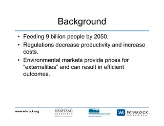 www.winrock.org
Background
• Feeding 9 billion people by 2050.
• Regulations decrease productivity and increase
costs.
• Environmental markets provide prices for
“externalities” and can result in efficient
outcomes.
 