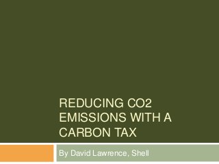 REDUCING CO2
EMISSIONS WITH A
CARBON TAX
By David Lawrence, Shell
 