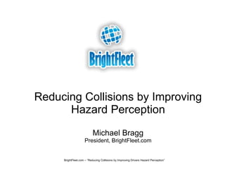 Reducing Collisions by Improving
Hazard Perception
Michael Bragg
President, BrightFleet.com
BrightFleet.com – “Reducing Collisions by Improving Drivers Hazard Perception”
 