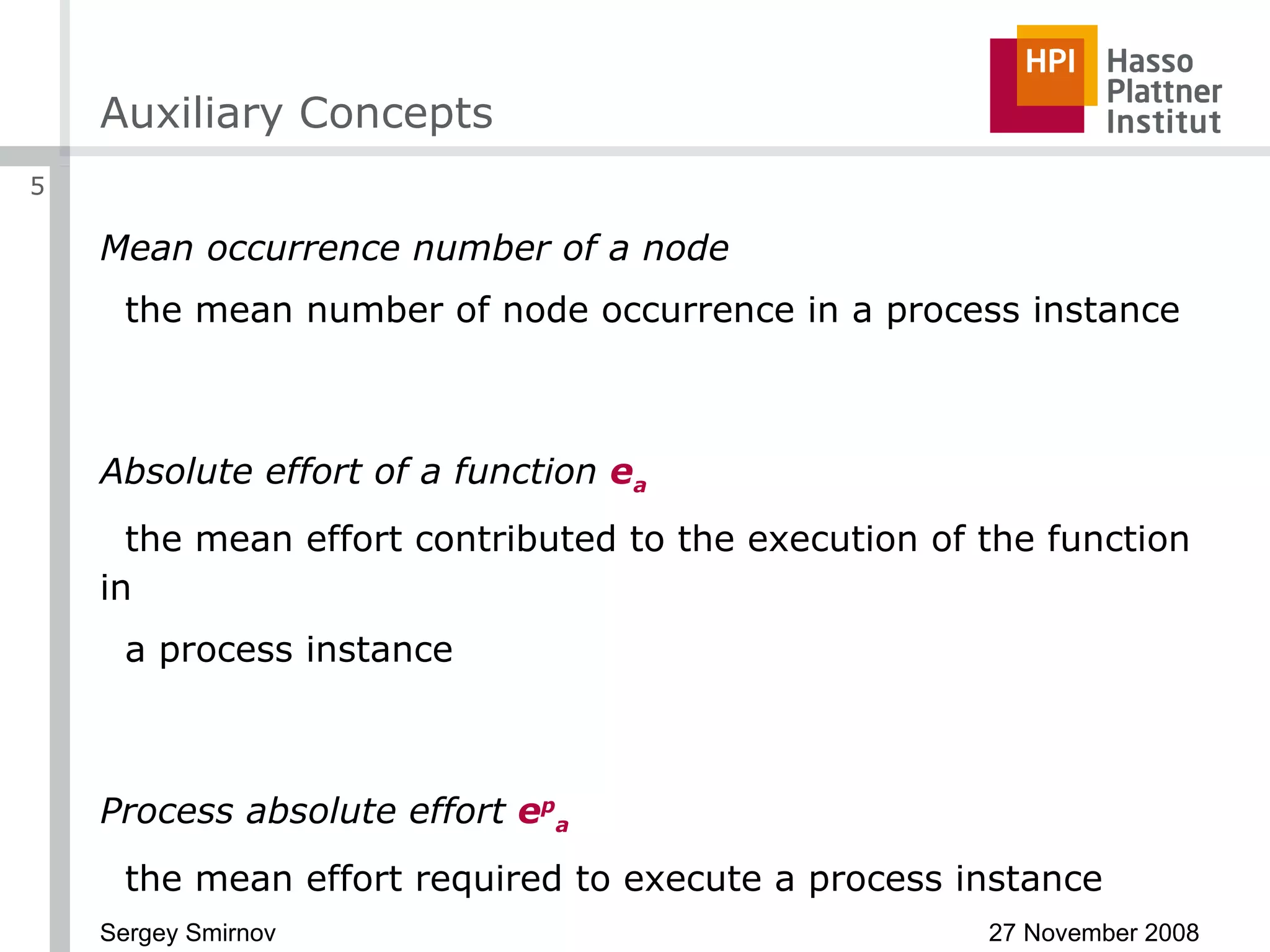 Auxiliary Concepts Mean occurrence number of a node the mean number of node occurrence in a process instance Absolute effort of a function  e a the mean effort contributed to the execution of the function in a process instance Process absolute effort  e p a the mean effort required to execute a process instance 