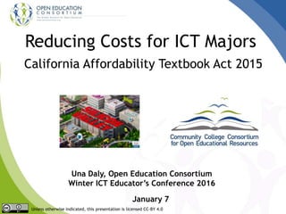 Reducing Costs for ICT Majors
California Affordability Textbook Act 2015
Una Daly, Open Education Consortium
Winter ICT Educator’s Conference 2016
January 7
Unless otherwise indicated, this presentation is licensed CC-BY 4.0
 