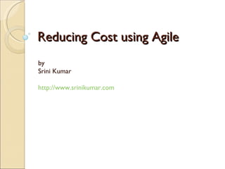 Reducing Cost using Agile by  Srini Kumar http://www.srinikumar.com   