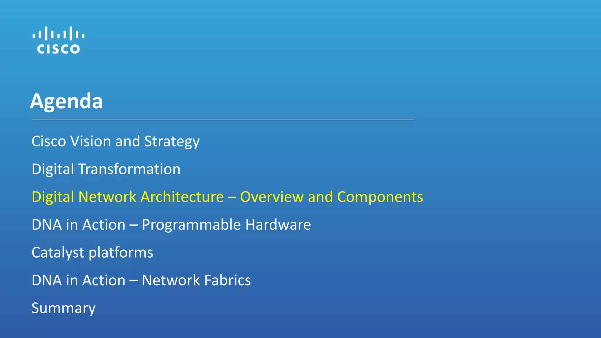 Cisco Vision and Strategy
Digital Transformation
Digital Network Architecture – Overview and Components
DNA in Action – Programmable Hardware
Catalyst platforms
DNA in Action – Network Fabrics
Summary
Agenda
 