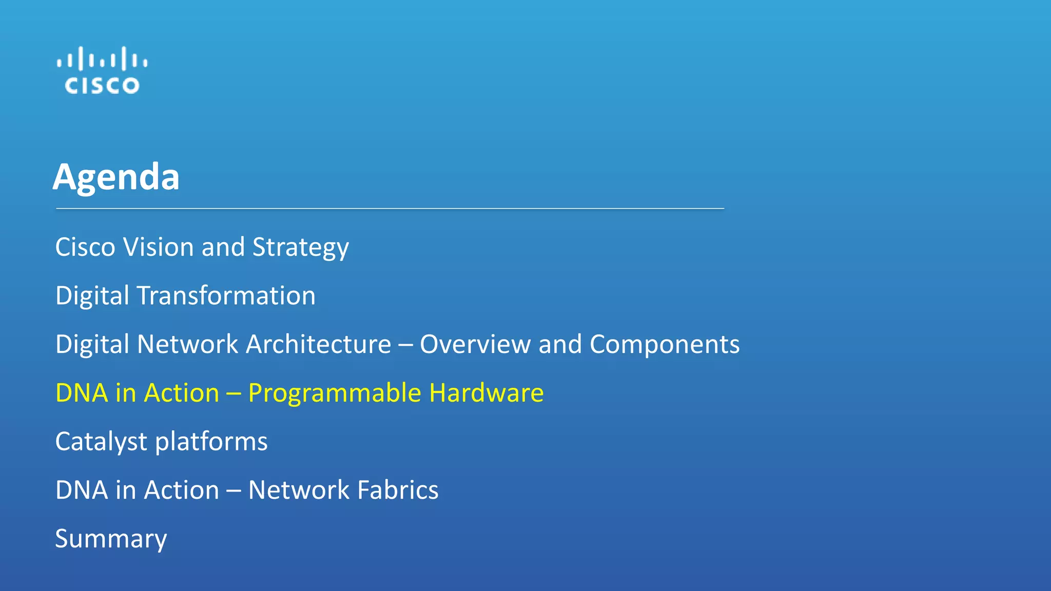 Cisco Vision and Strategy
Digital Transformation
Digital Network Architecture – Overview and Components
DNA in Action – Programmable Hardware
Catalyst platforms
DNA in Action – Network Fabrics
Summary
Agenda
 