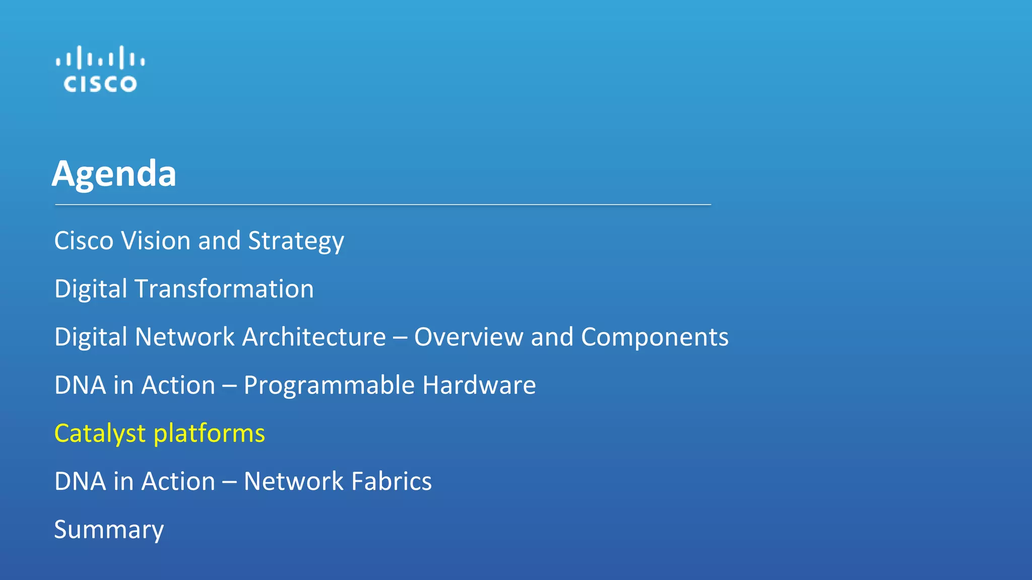 Cisco Vision and Strategy
Digital Transformation
Digital Network Architecture – Overview and Components
DNA in Action – Programmable Hardware
Catalyst platforms
DNA in Action – Network Fabrics
Summary
Agenda
 