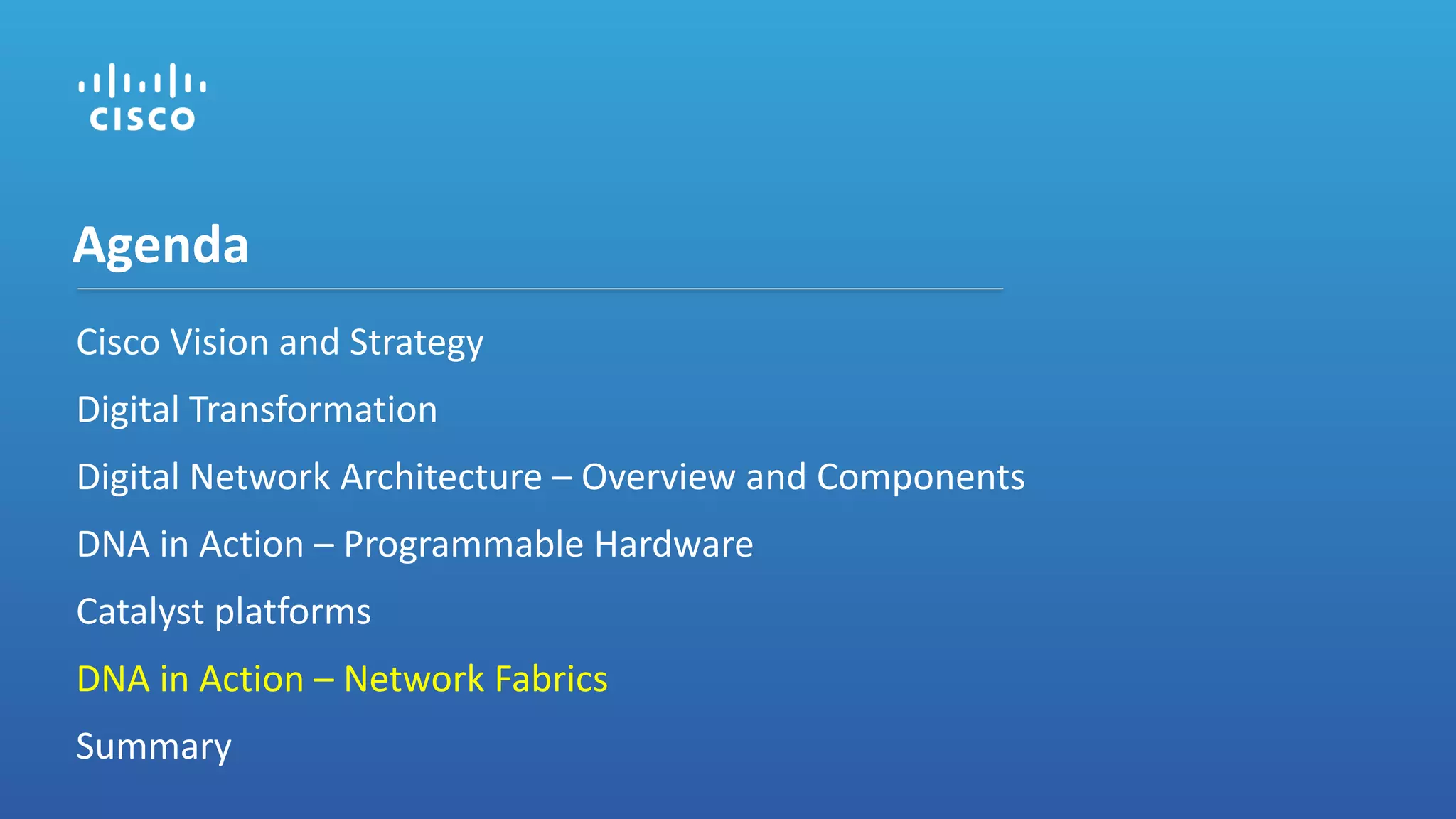 Cisco Vision and Strategy
Digital Transformation
Digital Network Architecture – Overview and Components
DNA in Action – Programmable Hardware
Catalyst platforms
DNA in Action – Network Fabrics
Summary
Agenda
 