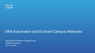 Karl-Etienne St-Pierre & Nigel Gocan
Systems Engineer
Nov10, 2016
DNA Automation and Evolved Campus Networks
 