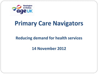 Primary Care Navigators

Reducing demand for health services

        14 November 2012
 