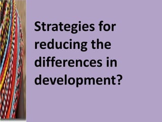Strategies for
reducing the
differences in
development?

 