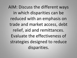 AIM: Discuss the different ways in which disparities can be reduced with an emphasis on trade and market access, debt relief, aid and remittances. Evaluate the effectiveness of strategies designed to reduce disparities. 