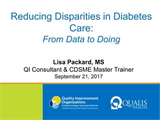 Reducing Disparities in Diabetes
Care:
From Data to Doing
Lisa Packard, MS
QI Consultant & CDSME Master Trainer
September 21, 2017
 