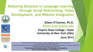 Reducing Distance in Language Learning
through Social Networking, Video
Development, and Website Integration
Eileen O’Connor, Ph.D.
Eileen.oconnor@esc.edu
Empire State College / State
University of New York (USA)
June 2014
 