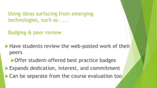 Using ideas surfacing from emerging
technologies, such as . . .
Badging & peer review
 Have students review the web-poste...
