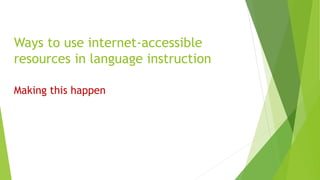 Ways to use internet-accessible
resources in language instruction
Making this happen
 