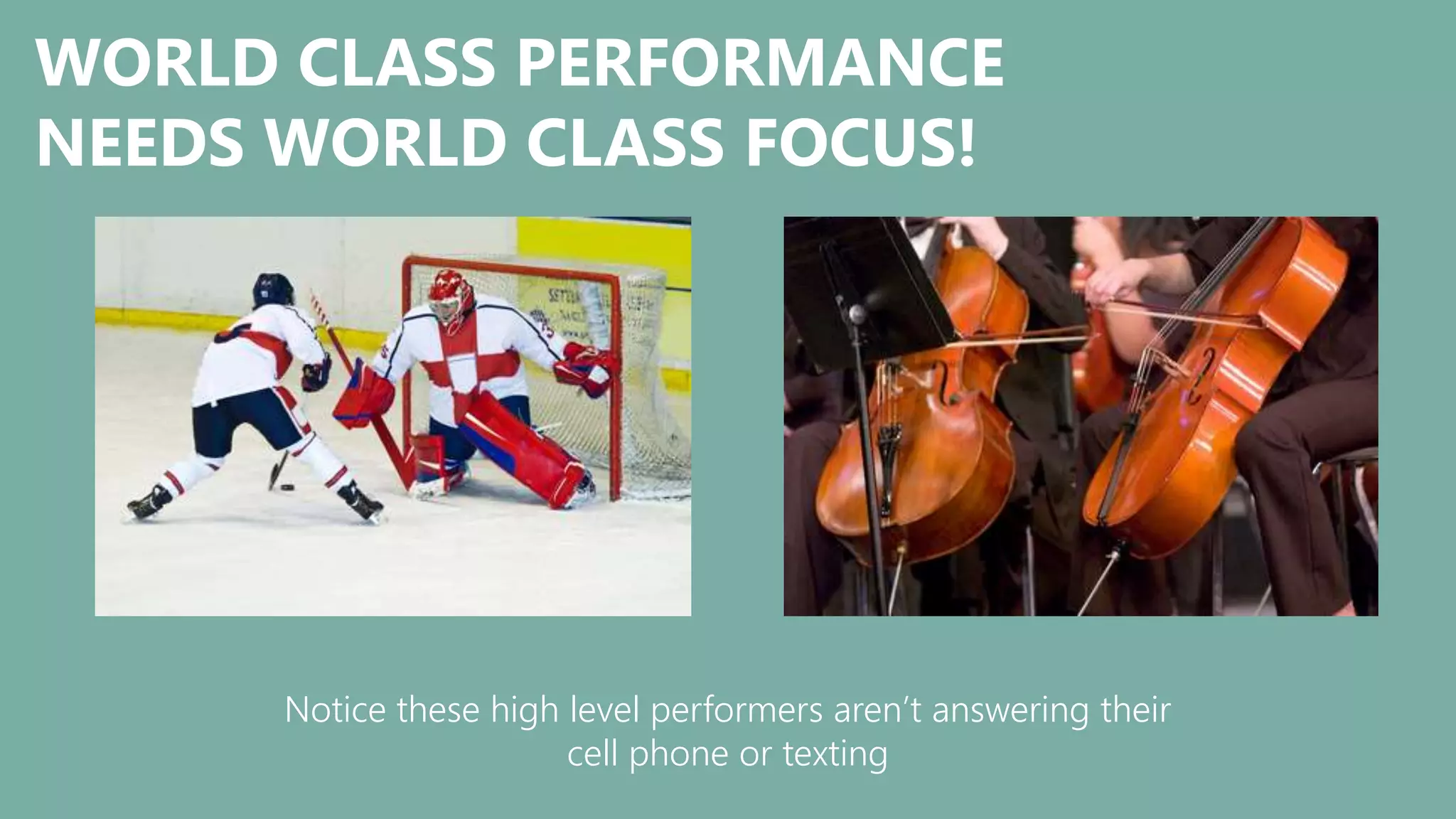 WORLD CLASS PERFORMANCE
NEEDS WORLD CLASS FOCUS!
Notice these high level performers aren’t answering their
cell phone or texting
 