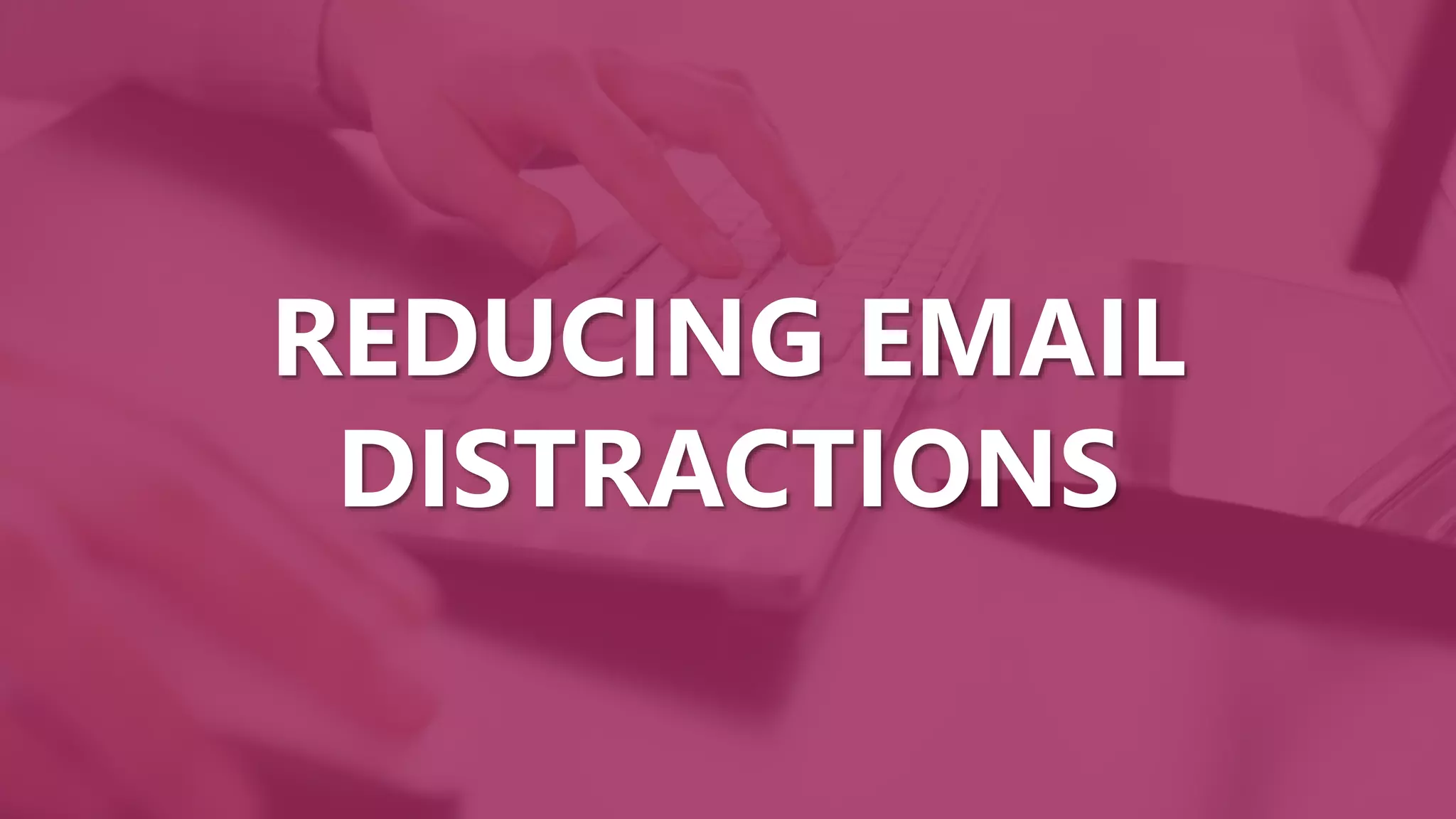 REDUCING EMAIL
DISTRACTIONS
 