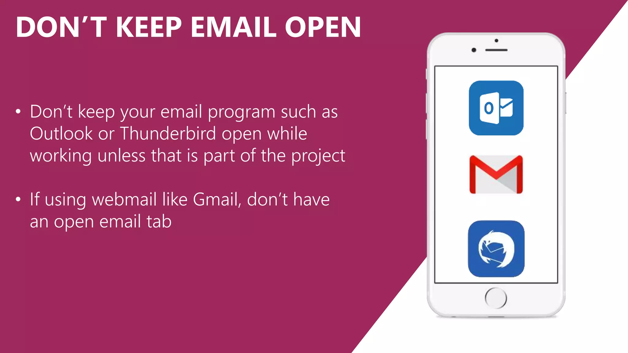 DON’T KEEP EMAIL OPEN
• Don’t keep your email program such as
Outlook or Thunderbird open while
working unless that is part of the project
• If using webmail like Gmail, don’t have
an open email tab
 