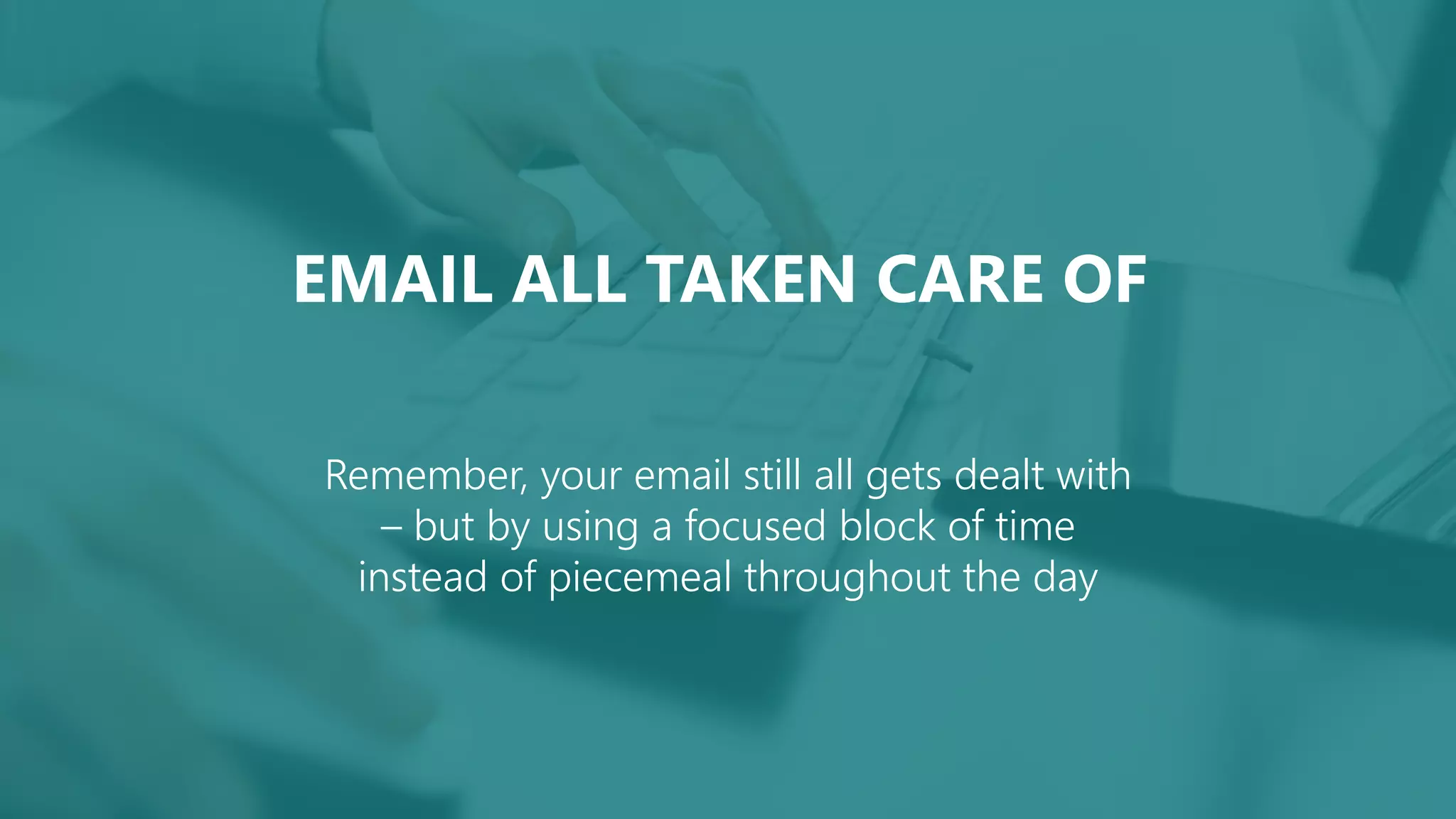 EMAIL ALL TAKEN CARE OF
Remember, your email still all gets dealt with
– but by using a focused block of time
instead of piecemeal throughout the day
 