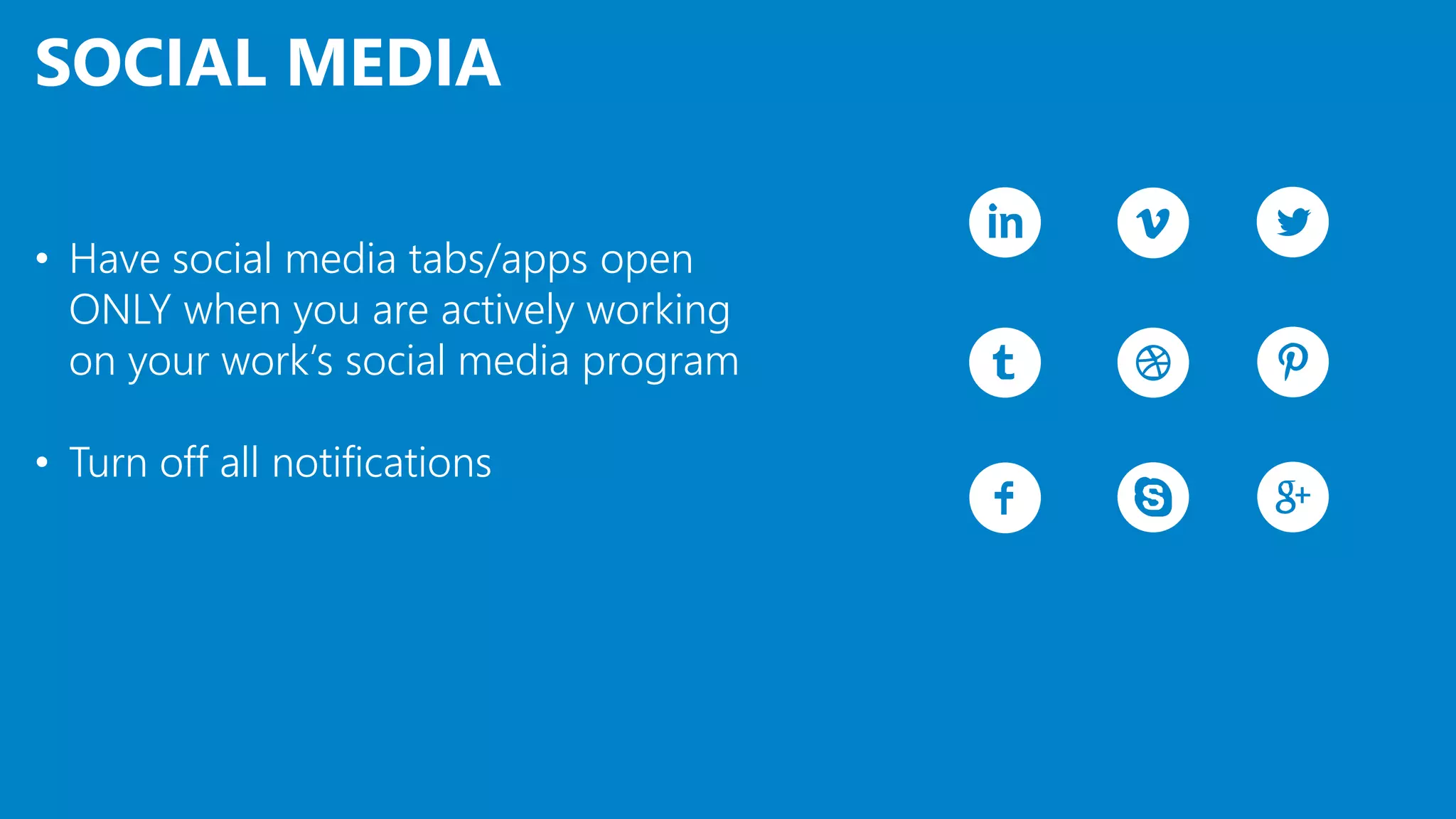 SOCIAL MEDIA
• Have social media tabs/apps open
ONLY when you are actively working
on your work’s social media program
• Turn off all notifications
 