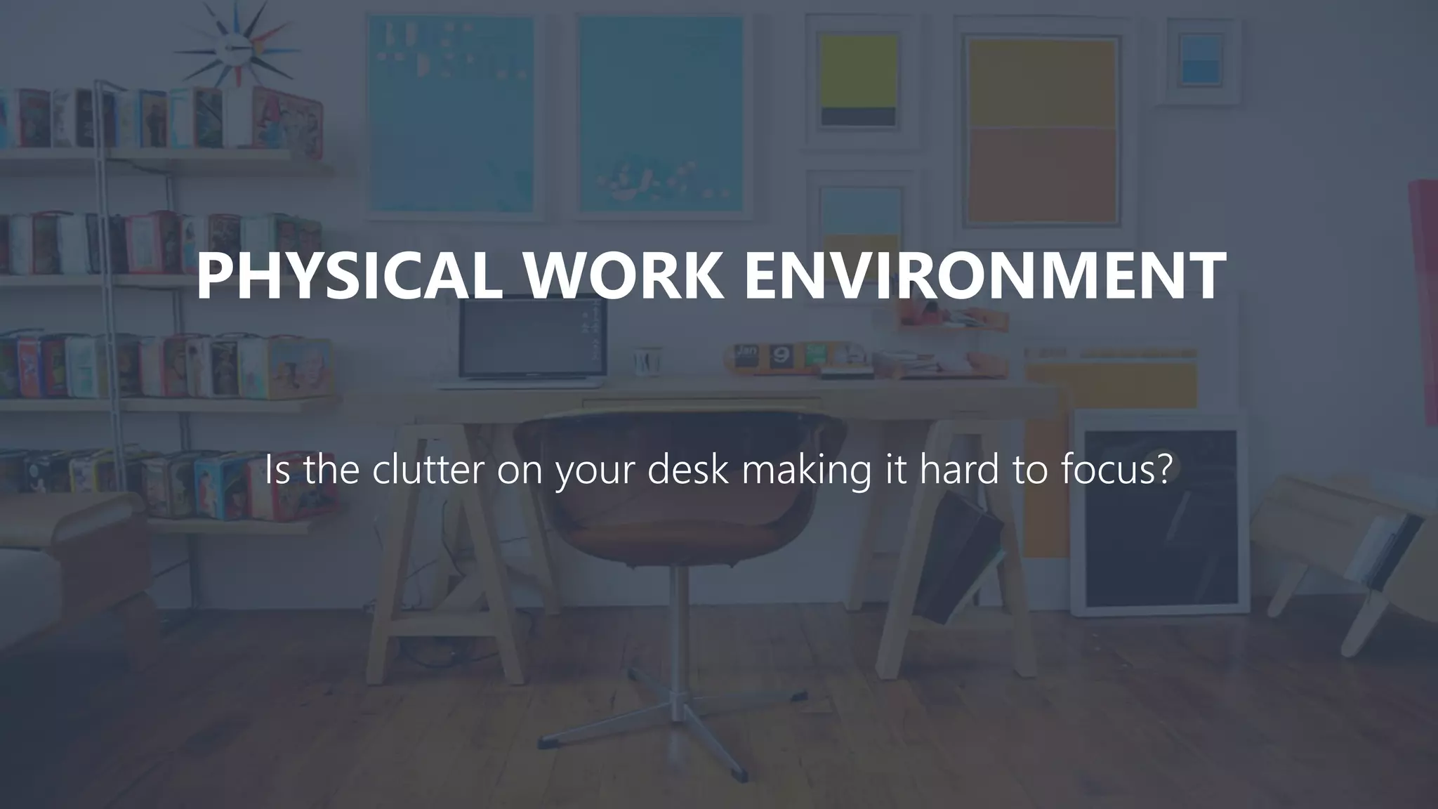 PHYSICAL WORK ENVIRONMENT
Is the clutter on your desk making it hard to focus?
 