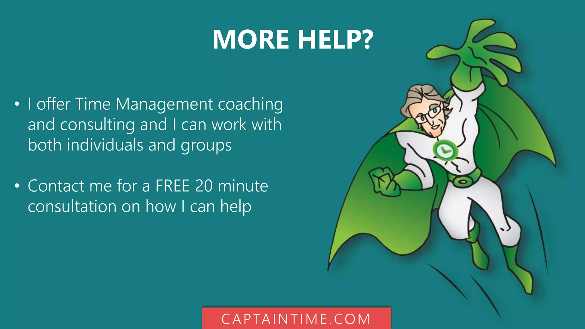 MORE HELP?
• I offer Time Management coaching
and consulting and I can work with
both individuals and groups
• Contact me for a FREE 20 minute
consultation on how I can help
CAPTAINTIME.COM
 