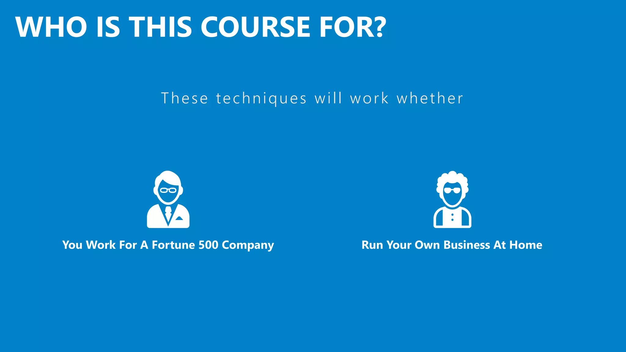 WHO IS THIS COURSE FOR?
Run Your Own Business At HomeYou Work For A Fortune 500 Company
These techniques will work whether
 