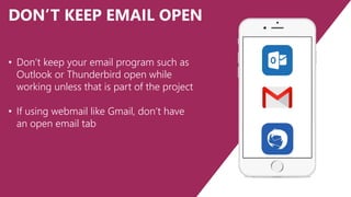 DON’T KEEP EMAIL OPEN
• Don’t keep your email program such as
Outlook or Thunderbird open while
working unless that is part of the project
• If using webmail like Gmail, don’t have
an open email tab
 