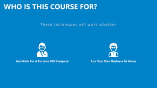 WHO IS THIS COURSE FOR?
Run Your Own Business At HomeYou Work For A Fortune 500 Company
These techniques will work whether
 