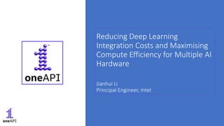 Reducing Deep Learning
Integration Costs and Maximising
Compute Efficiency for Multiple AI
Hardware
Jianhui Li
Principal Engineer, Intel
 