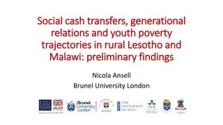 Social cash transfers, generational
relations and youth poverty
trajectories in rural Lesotho and
Malawi: preliminary findings
Nicola Ansell
Brunel University London
 